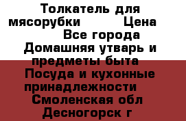 Толкатель для мясорубки BRAUN › Цена ­ 600 - Все города Домашняя утварь и предметы быта » Посуда и кухонные принадлежности   . Смоленская обл.,Десногорск г.